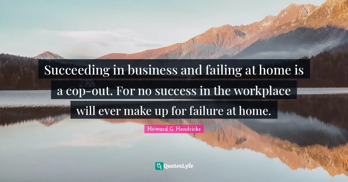 Cop Quotes: "Succeeding in business and failing at home is a cop-out. For no success in the workplace will ever make up for failure at home."