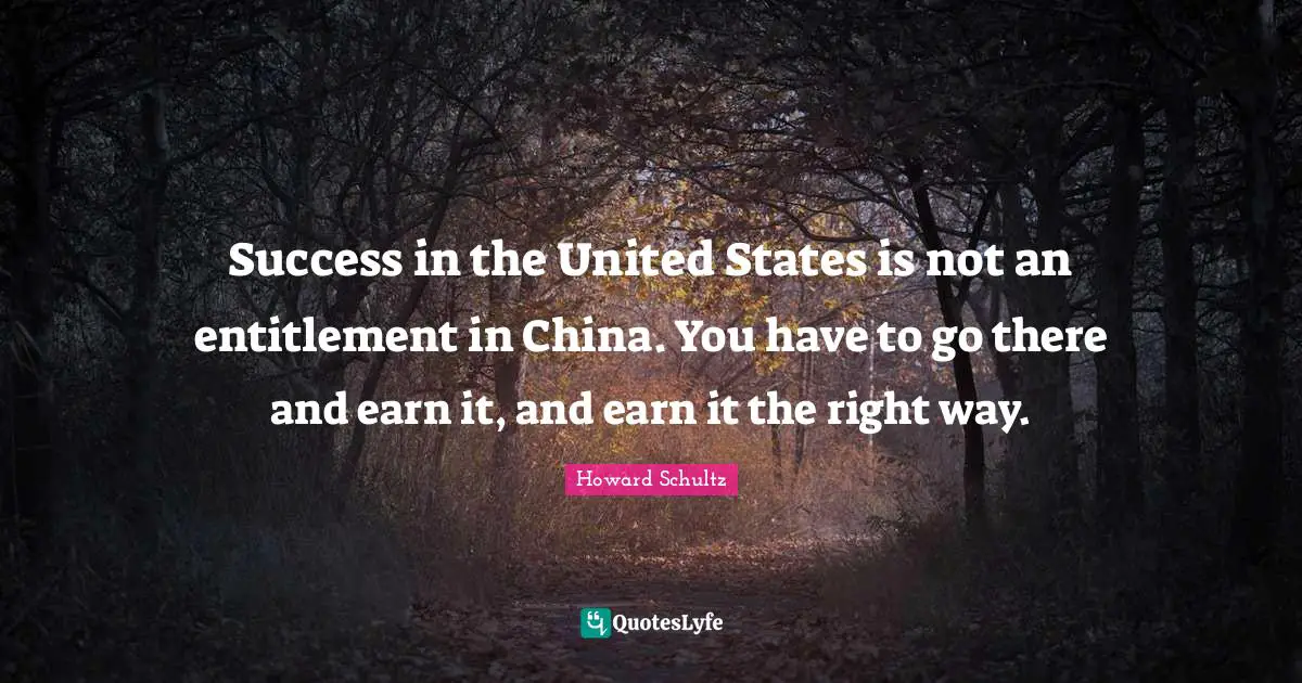 Success in the United States is not an entitlement in China. You have to go there and earn it, and earn it the right way.