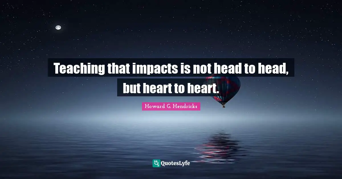 Impact Quotes: "Teaching that impacts is not head to head, but heart to heart."