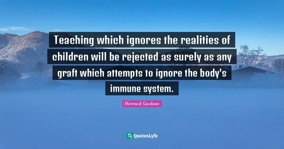 Howard Gardner Quotes: "Teaching which ignores the realities of children will be rejected as surely as any graft which attempts to ignore the body's immune system."