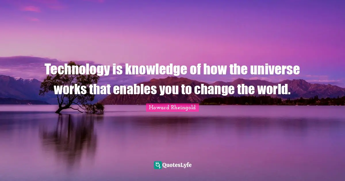 Howard Rheingold Quotes: "Technology is knowledge of how the universe works that enables you to change the world."