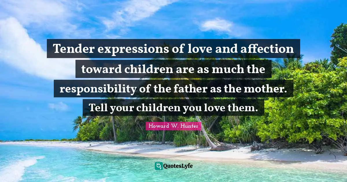 Tender expressions of love and affection toward children are as much the responsibility of the father as the mother. Tell your children you love them.