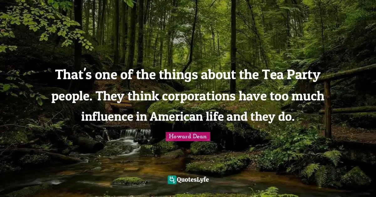 Howard Dean Quotes: "That's one of the things about the Tea Party people. They think corporations have too much influence in American life and they do."