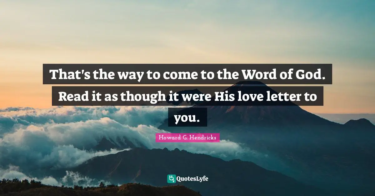 That's the way to come to the Word of God. Read it as though it were His love letter to you.