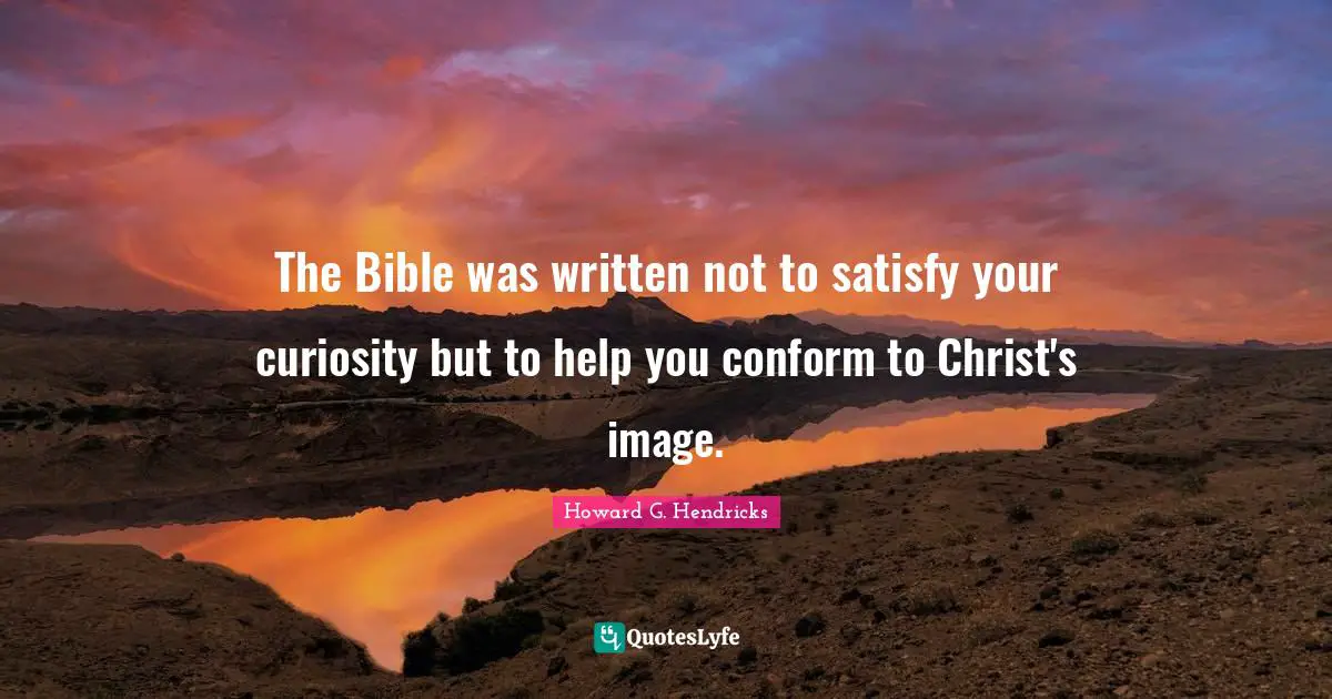 The Bible was written not to satisfy your curiosity but to help you conform to Christ's image.