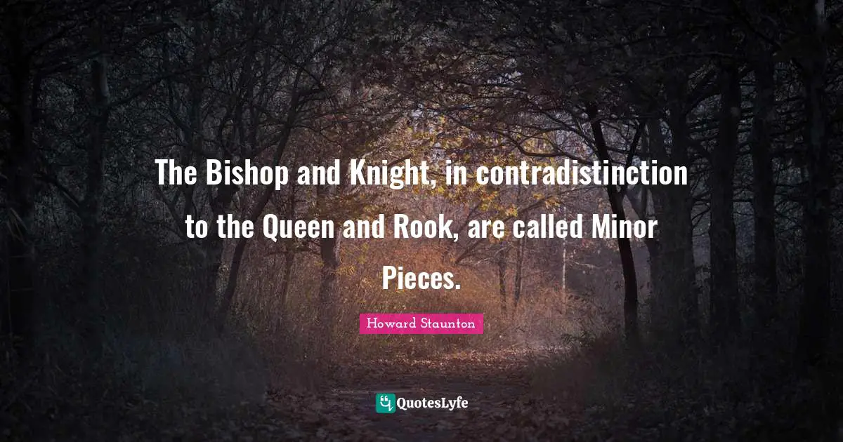 Howard Staunton Quotes: "The Bishop and Knight, in contradistinction to the Queen and Rook, are called Minor Pieces."