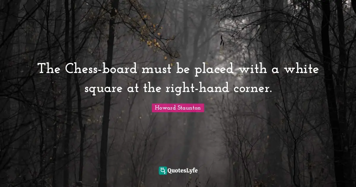 Howard Staunton Quotes: "The Chess-board must be placed with a white square at the right-hand corner."