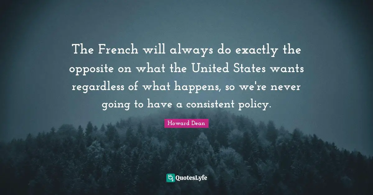 Howard Dean Quotes: "The French will always do exactly the opposite on what the United States wants regardless of what happens, so we're never going to have a consistent policy."