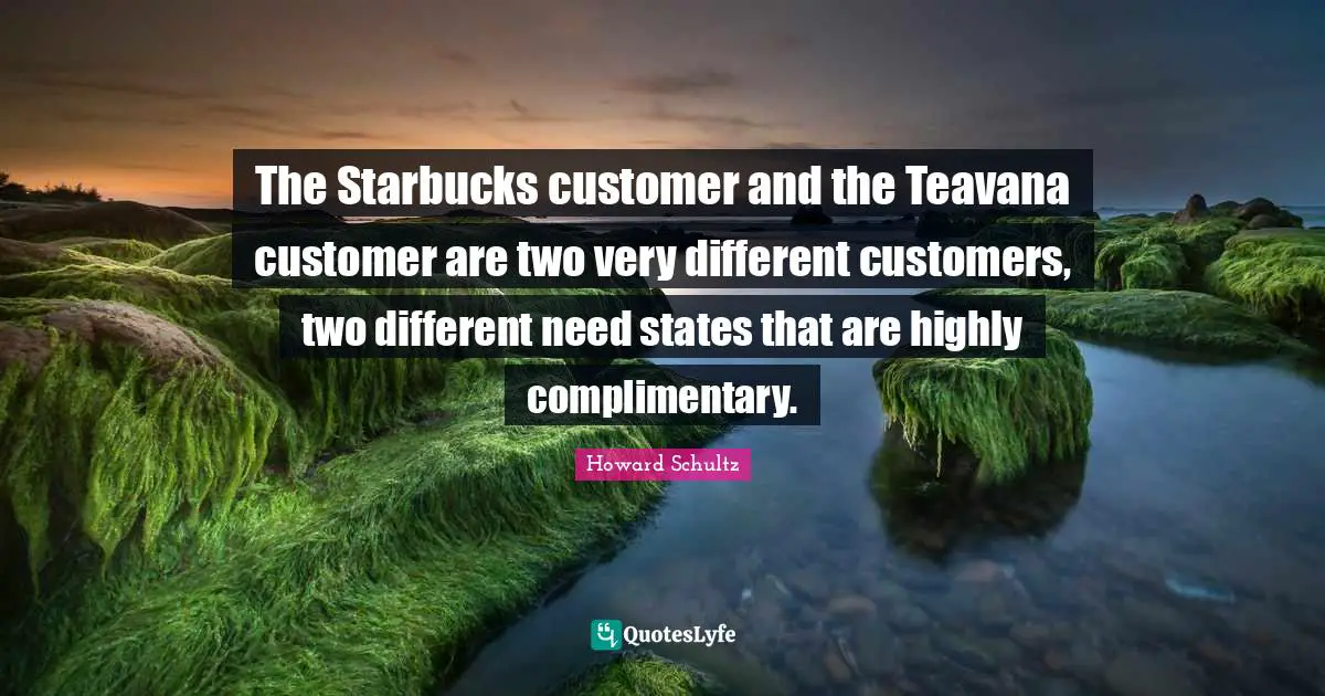 The Starbucks customer and the Teavana customer are two very different customers, two different need states that are highly complimentary.