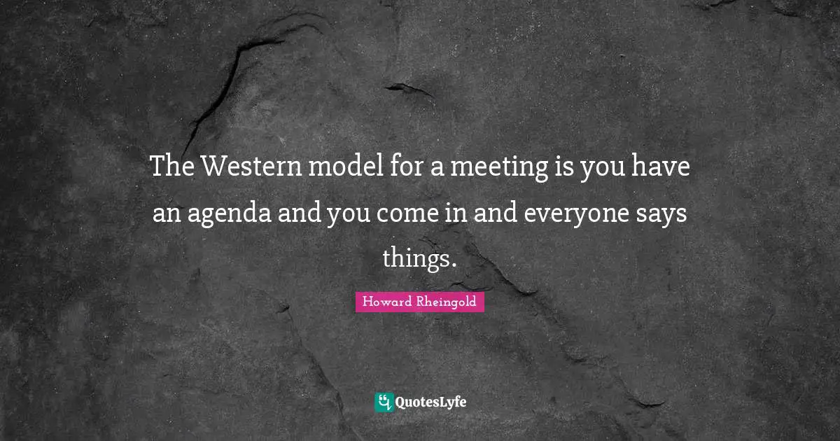 Howard Rheingold Quotes: "The Western model for a meeting is you have an agenda and you come in and everyone says things."