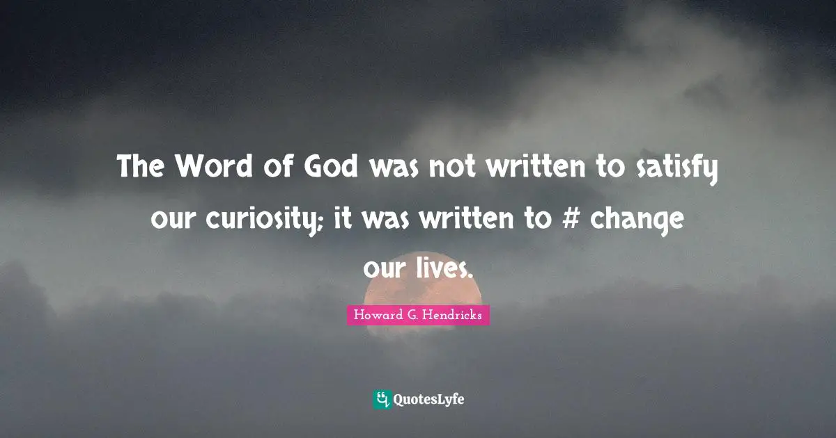 The Word of God was not written to satisfy our curiosity; it was written to #‎ change our lives.