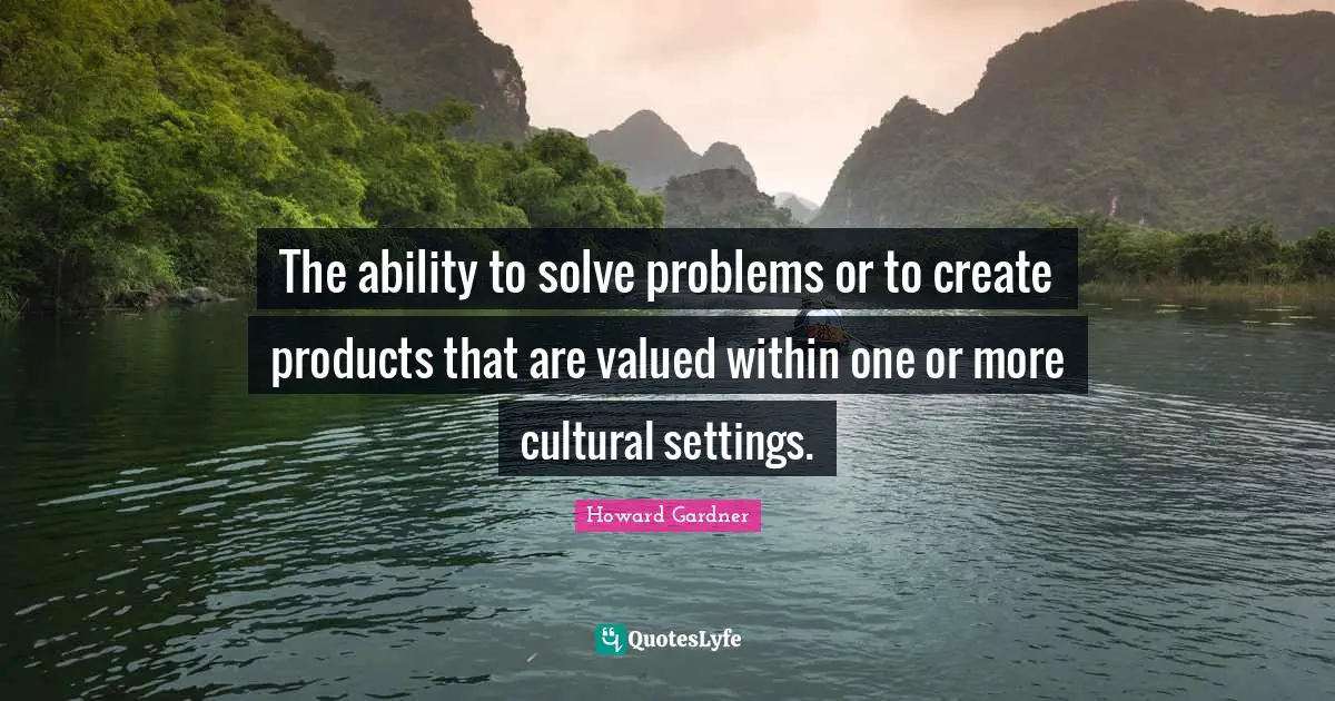 Howard Gardner Quotes: "The ability to solve problems or to create products that are valued within one or more cultural settings."