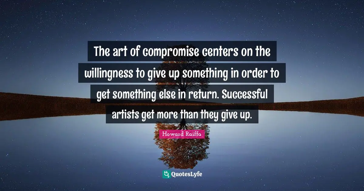 The art of compromise centers on the willingness to give up something in order to get something else in return. Successful artists get more than they give up.