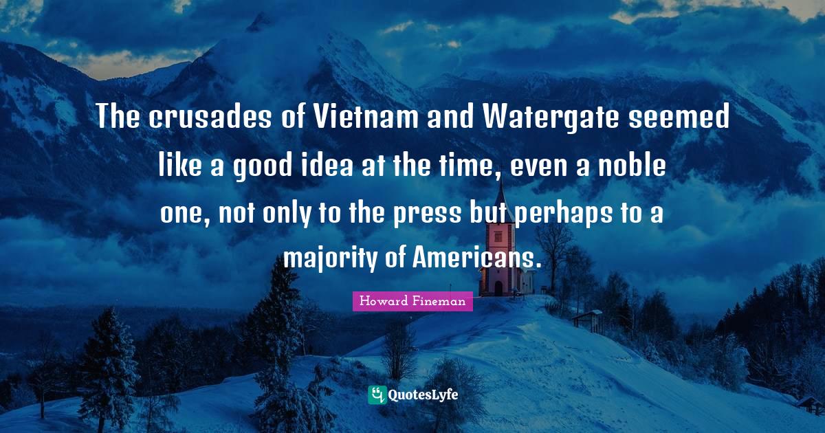The crusades of Vietnam and Watergate seemed like a good idea at the time, even a noble one, not only to the press but perhaps to a majority of Americans.
