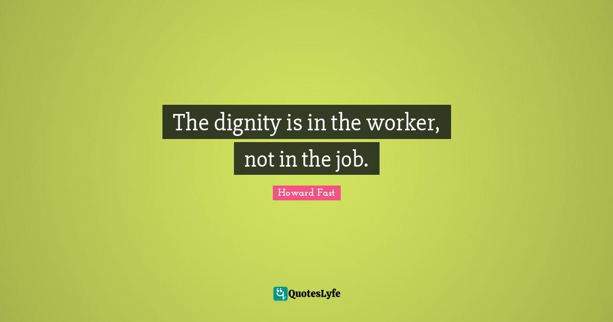Howard Fast Quotes: "The dignity is in the worker, not in the job."
