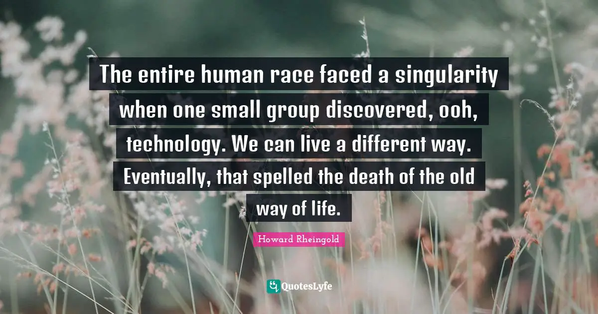 Howard Rheingold Quotes: "The entire human race faced a singularity when one small group discovered, ooh, technology. We can live a different way. Eventually, that spelled the death of the old way of life."