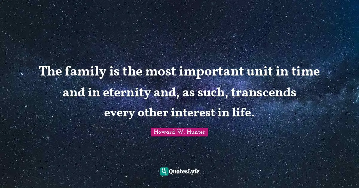 Eternity Quotes: "The family is the most important unit in time and in eternity and, as such, transcends every other interest in life."