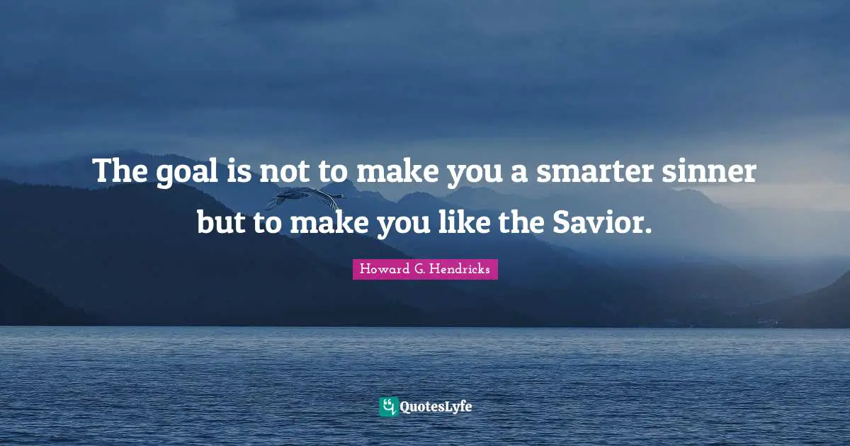 The goal is not to make you a smarter sinner but to make you like the Savior.
