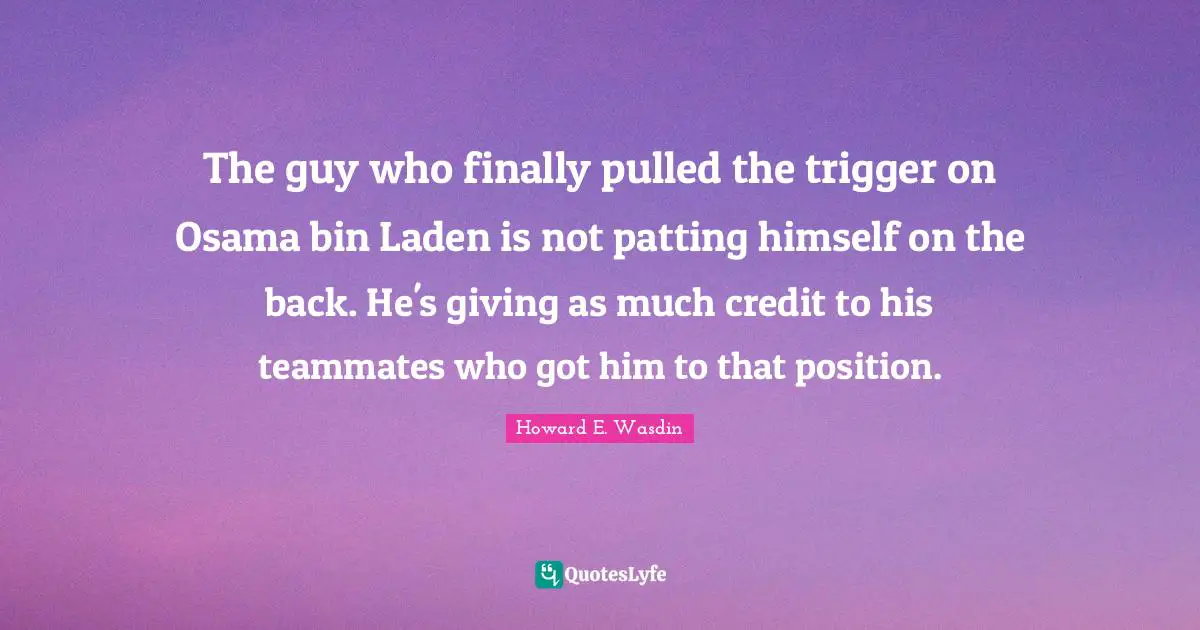 The guy who finally pulled the trigger on Osama bin Laden is not patting himself on the back. He's giving as much credit to his teammates who got him to that position.