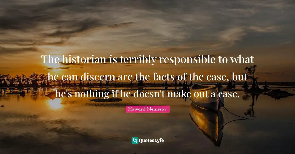 Make Out Quotes: "The historian is terribly responsible to what he can discern are the facts of the case, but he's nothing if he doesn't make out a case."