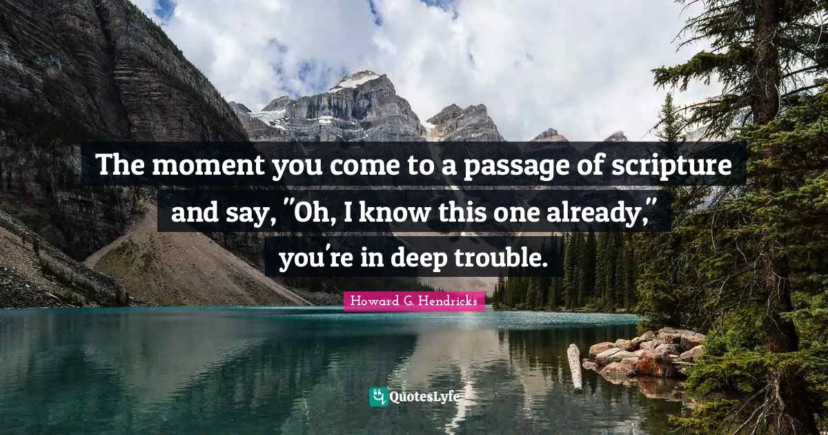 The moment you come to a passage of scripture and say, "Oh, I know this one already," you're in deep trouble.