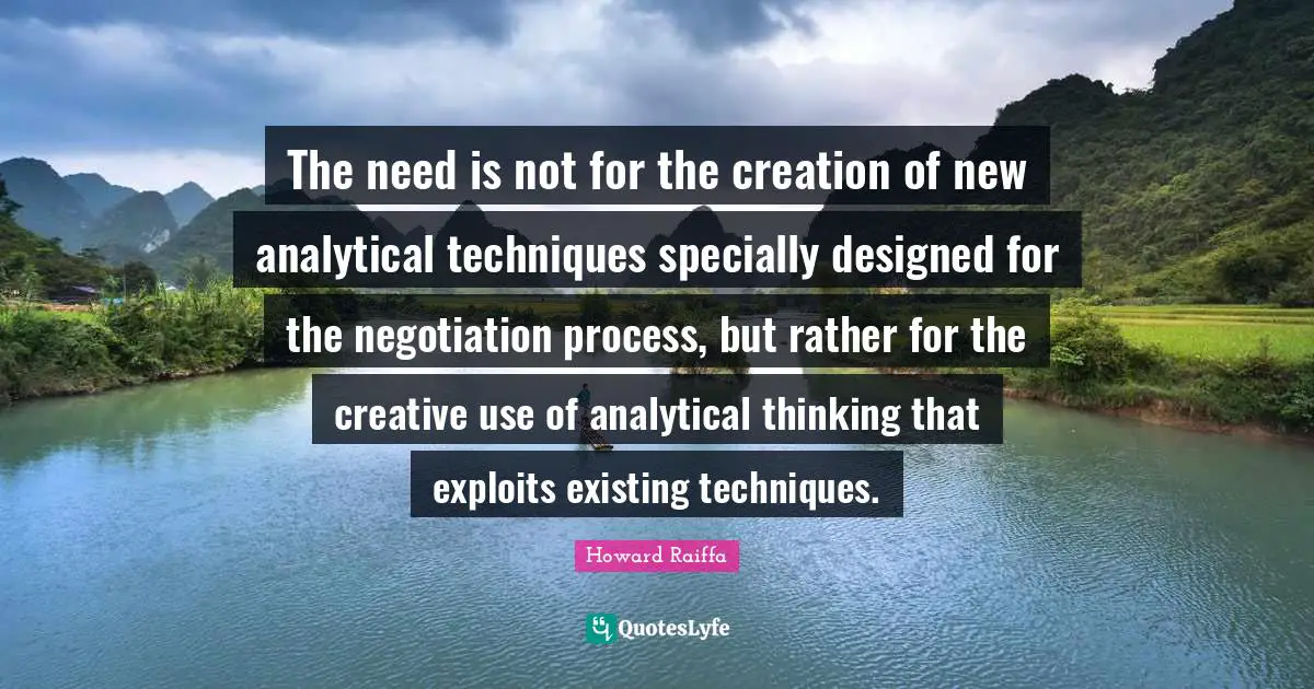The need is not for the creation of new analytical techniques specially designed for the negotiation process, but rather for the creative use of analytical thinking that exploits existing techniques.