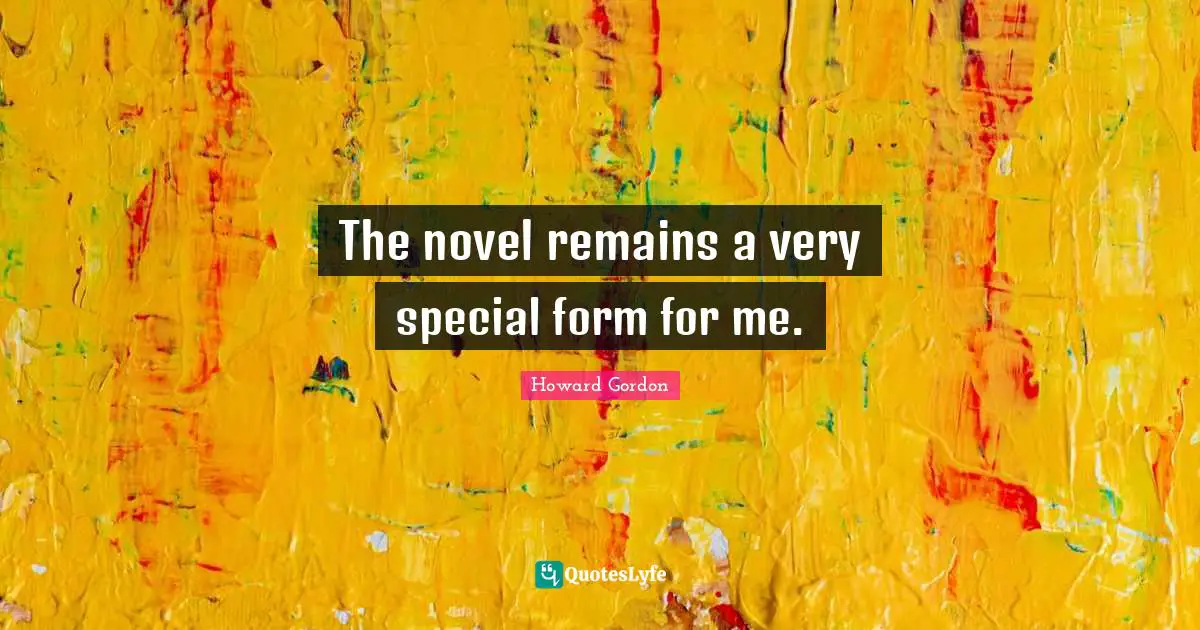 The novel remains a very special form for me.