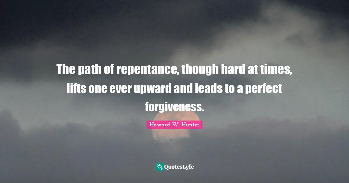 The path of repentance, though hard at times, lifts one ever upward and leads to a perfect forgiveness.