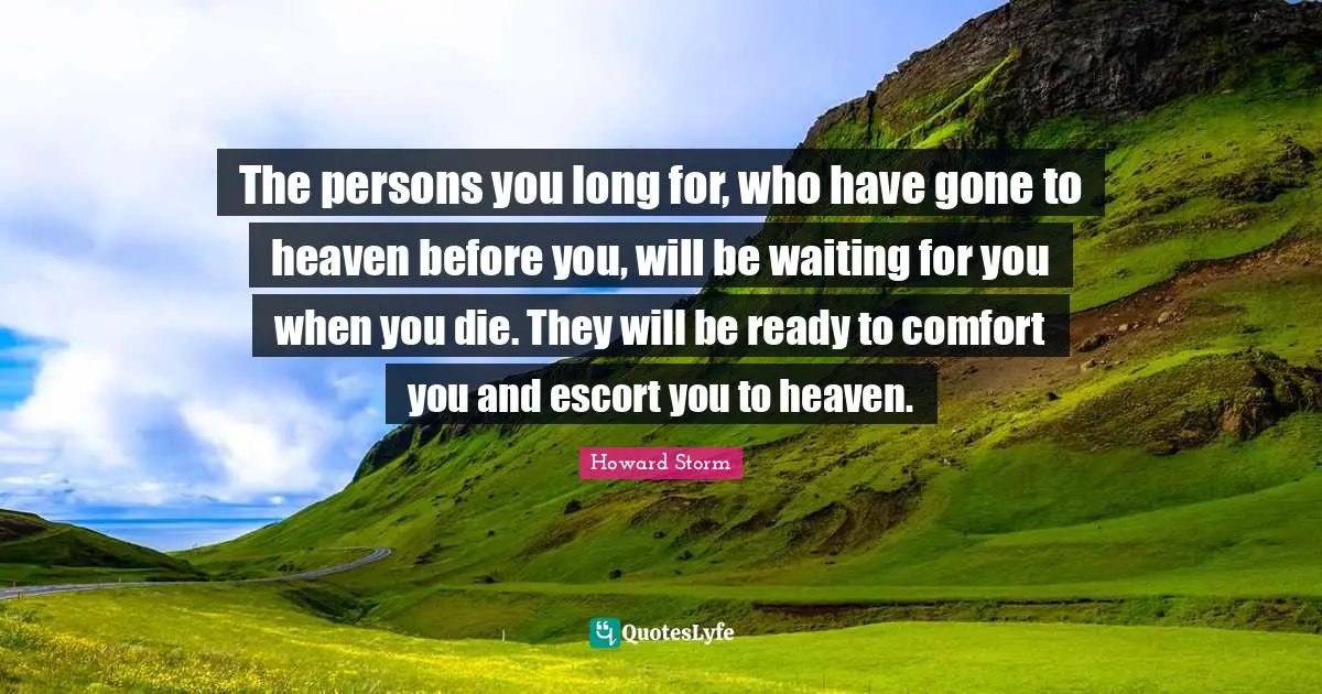 The persons you long for, who have gone to heaven before you, will be waiting for you when you die. They will be ready to comfort you and escort you to heaven.