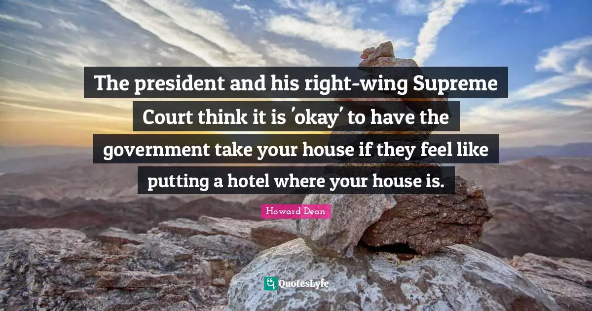 The president and his right-wing Supreme Court think it is 'okay' to have the government take your house if they feel like putting a hotel where your house is.