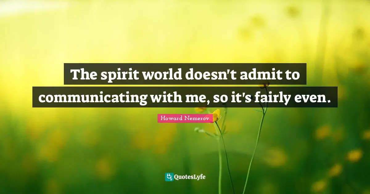 The spirit world doesn't admit to communicating with me, so it's fairly even.