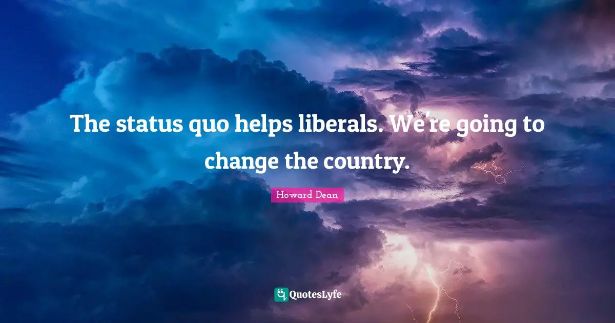 The status quo helps liberals. We're going to change the country.
