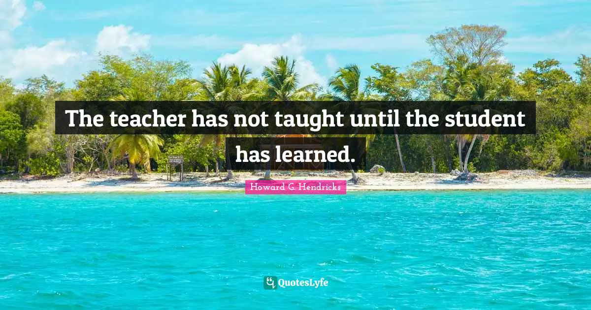 The teacher has not taught until the student has learned.