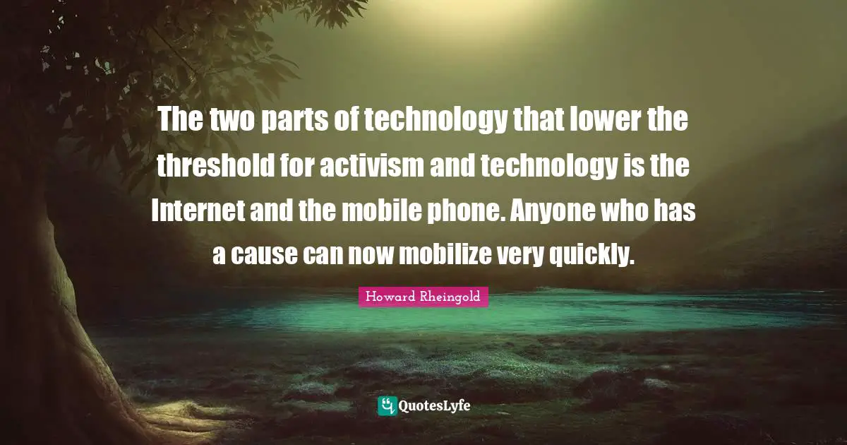 The two parts of technology that lower the threshold for activism and technology is the Internet and the mobile phone. Anyone who has a cause can now mobilize very quickly.