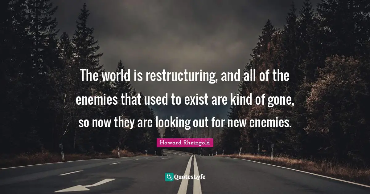 Howard Rheingold Quotes: "The world is restructuring, and all of the enemies that used to exist are kind of gone, so now they are looking out for new enemies."