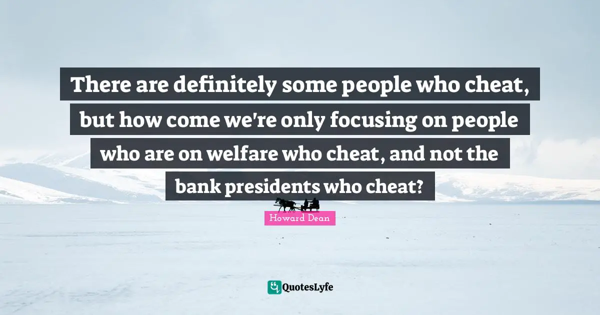 There are definitely some people who cheat, but how come we're only focusing on people who are on welfare who cheat, and not the bank presidents who cheat?