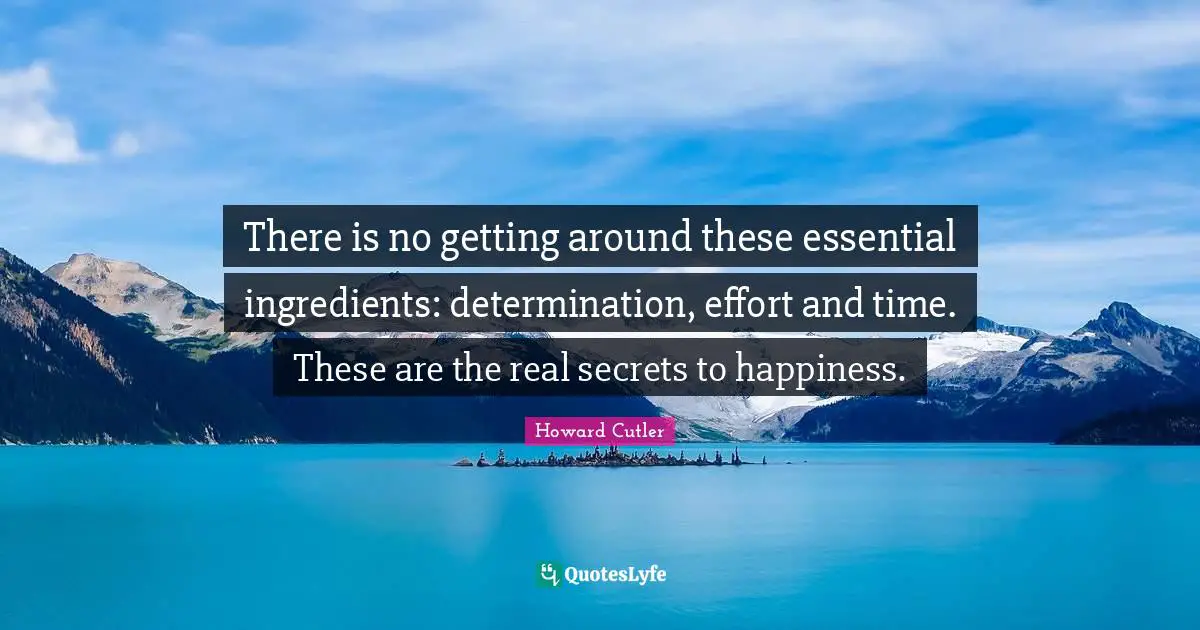 There is no getting around these essential ingredients: determination, effort and time. These are the real secrets to happiness.