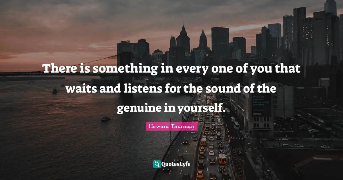 Howard Thurman Quotes: "There is something in every one of you that waits and listens for the sound of the genuine in yourself."
