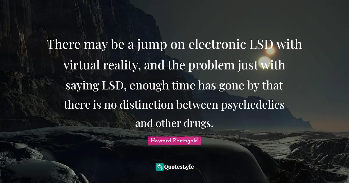 Virtual Reality Quotes: "There may be a jump on electronic LSD with virtual reality, and the problem just with saying LSD, enough time has gone by that there is no distinction between psychedelics and other drugs."