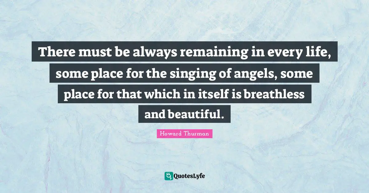 Howard Thurman Quotes: "There must be always remaining in every life, some place for the singing of angels, some place for that which in itself is breathless and beautiful."
