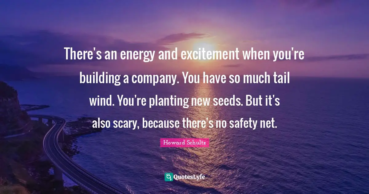 There's an energy and excitement when you're building a company. You have so much tail wind. You're planting new seeds. But it's also scary, because there's no safety net.