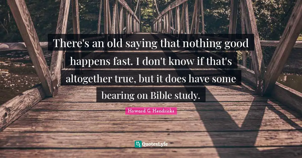 There's an old saying that nothing good happens fast. I don't know if that's altogether true, but it does have some bearing on Bible study.