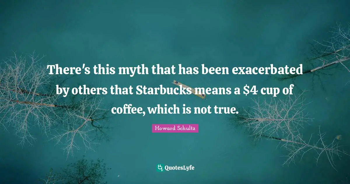 There's this myth that has been exacerbated by others that Starbucks means a $4 cup of coffee, which is not true.