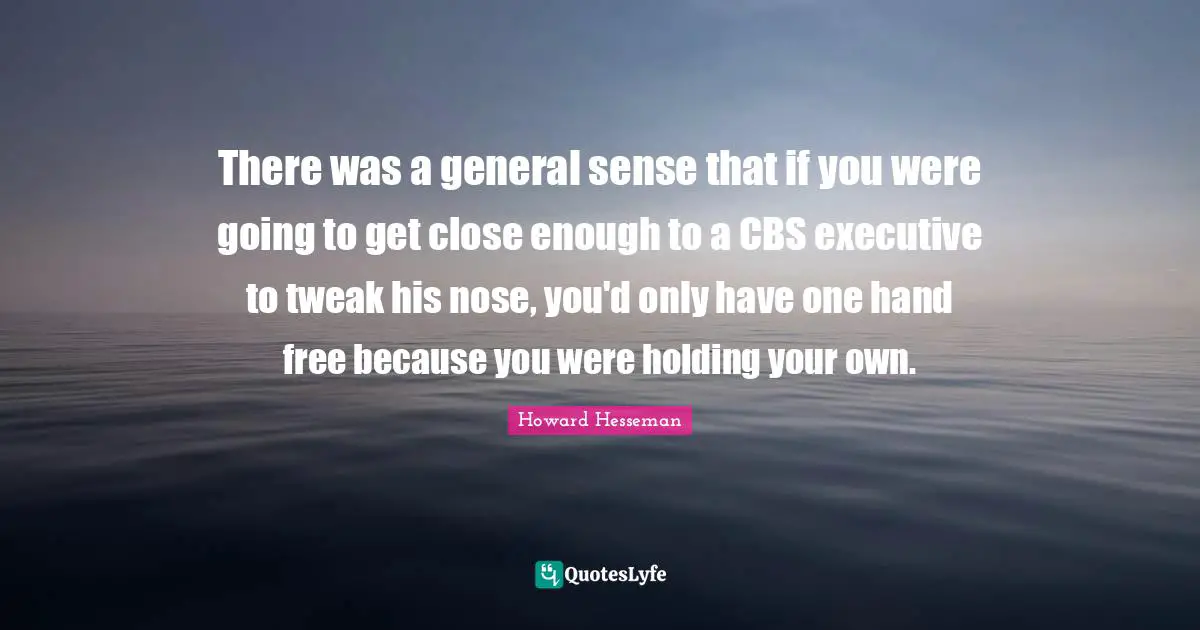 There was a general sense that if you were going to get close enough to a CBS executive to tweak his nose, you'd only have one hand free because you were holding your own.