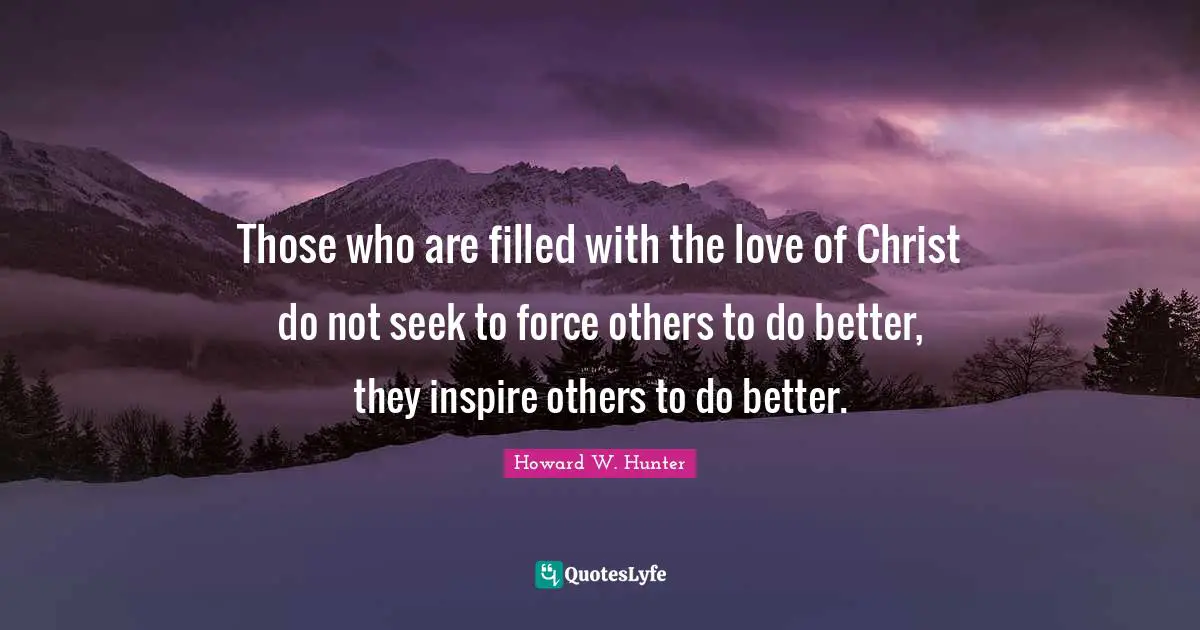 Inspire Quotes: "Those who are filled with the love of Christ do not seek to force others to do better, they inspire others to do better."