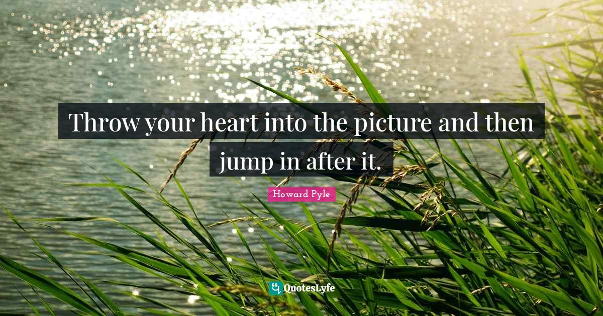 Throw your heart into the picture and then jump in after it.... Quote