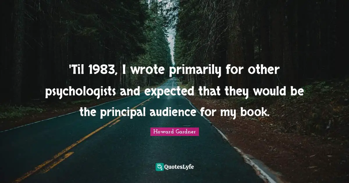 Howard Gardner Quotes: "'Til 1983, I wrote primarily for other psychologists and expected that they would be the principal audience for my book."