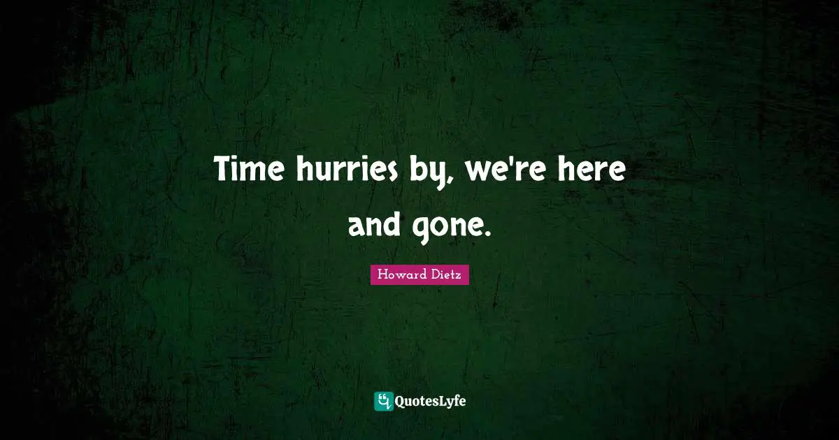 Time hurries by, we're here and gone.