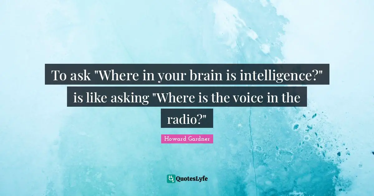 Howard Gardner Quotes: "To ask "Where in your brain is intelligence?" is like asking "Where is the voice in the radio?""