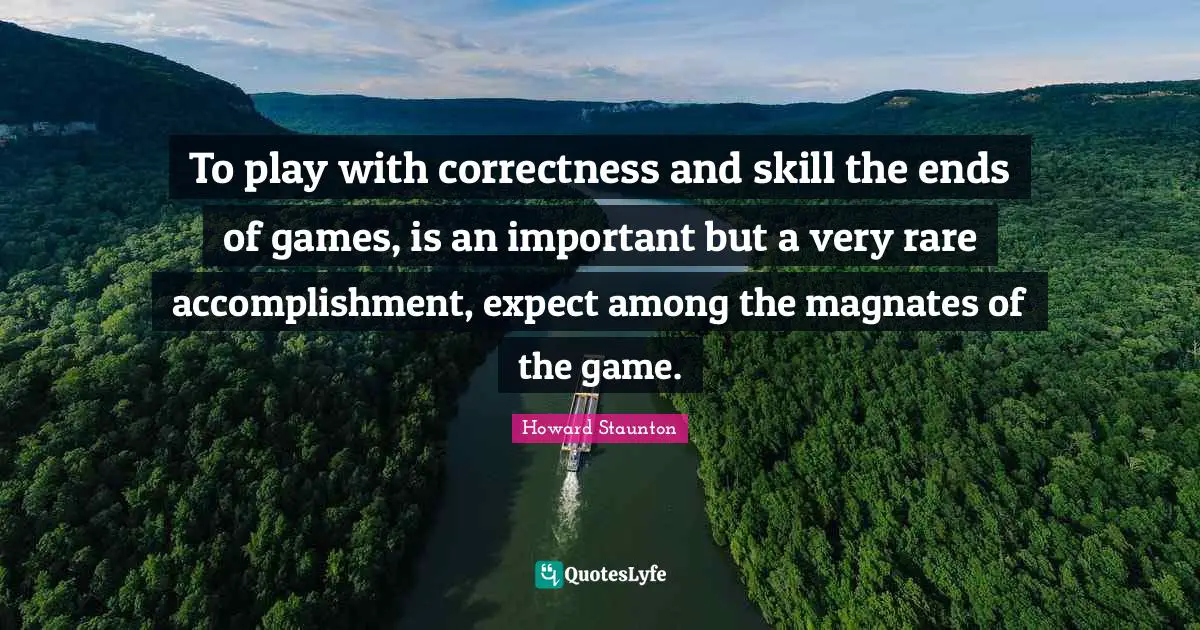 Howard Staunton Quotes: "To play with correctness and skill the ends of games, is an important but a very rare accomplishment, expect among the magnates of the game."